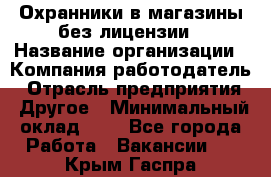 Охранники в магазины без лицензии › Название организации ­ Компания-работодатель › Отрасль предприятия ­ Другое › Минимальный оклад ­ 1 - Все города Работа » Вакансии   . Крым,Гаспра